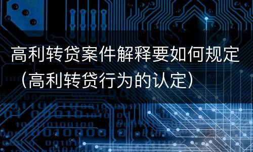 高利转贷案件解释要如何规定（高利转贷行为的认定）
