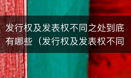 发行权及发表权不同之处到底有哪些（发行权及发表权不同之处到底有哪些区别）