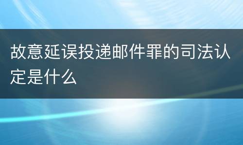 故意延误投递邮件罪的司法认定是什么