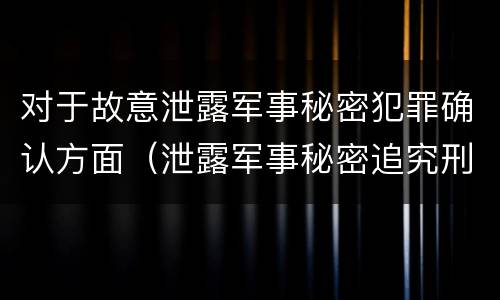 对于故意泄露军事秘密犯罪确认方面（泄露军事秘密追究刑事责任）