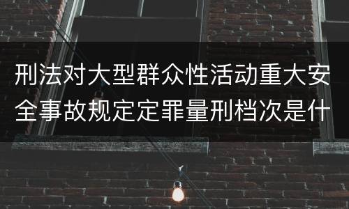 刑法对大型群众性活动重大安全事故规定定罪量刑档次是什么样