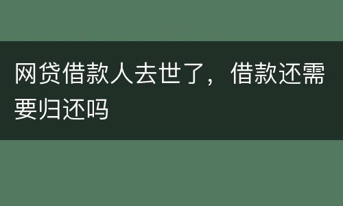 网贷借款人去世了，借款还需要归还吗