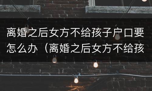 离婚之后女方不给孩子户口要怎么办（离婚之后女方不给孩子户口要怎么办呢）