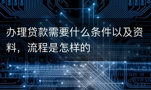 办理贷款需要什么条件以及资料，流程是怎样的