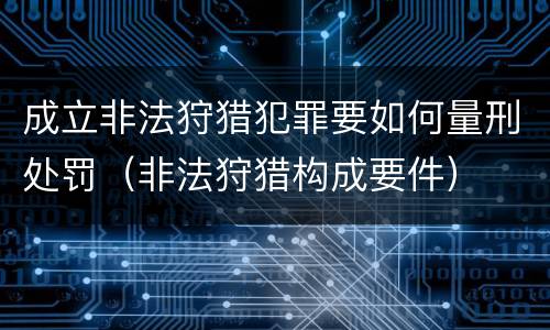 成立非法狩猎犯罪要如何量刑处罚（非法狩猎构成要件）