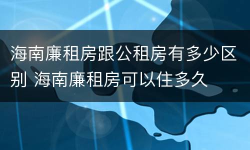 海南廉租房跟公租房有多少区别 海南廉租房可以住多久