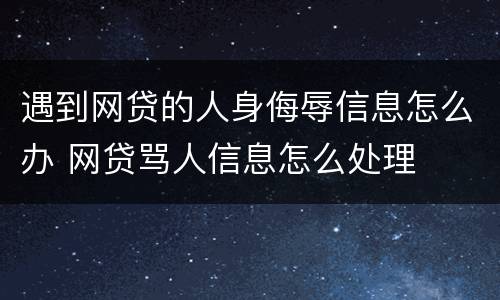 遇到网贷的人身侮辱信息怎么办 网贷骂人信息怎么处理