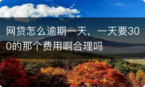 网贷怎么逾期一天，一天要300的那个费用啊合理吗