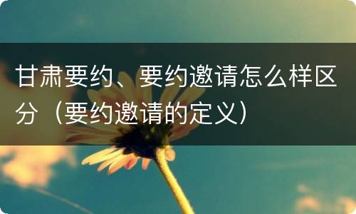 甘肃要约、要约邀请怎么样区分（要约邀请的定义）