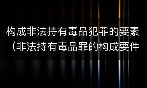 构成非法持有毒品犯罪的要素（非法持有毒品罪的构成要件）