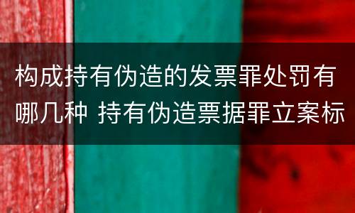 构成持有伪造的发票罪处罚有哪几种 持有伪造票据罪立案标准