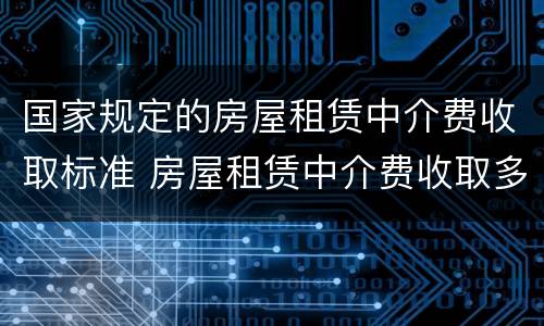 国家规定的房屋租赁中介费收取标准 房屋租赁中介费收取多少