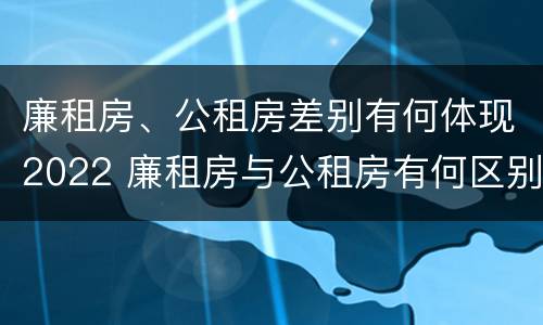 廉租房、公租房差别有何体现2022 廉租房与公租房有何区别