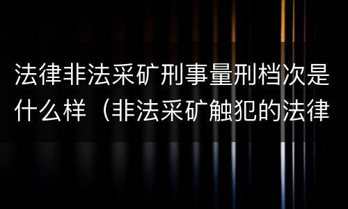 法律非法采矿刑事量刑档次是什么样（非法采矿触犯的法律条例）