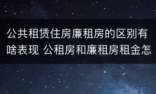 公共租赁住房廉租房的区别有啥表现 公租房和廉租房租金怎么算