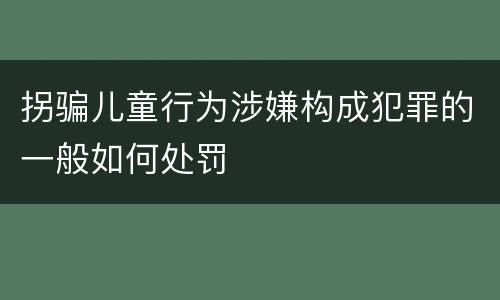 拐骗儿童行为涉嫌构成犯罪的一般如何处罚