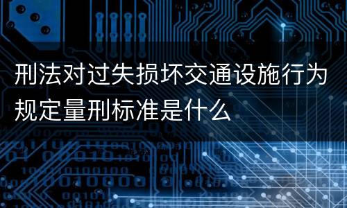 刑法对过失损坏交通设施行为规定量刑标准是什么