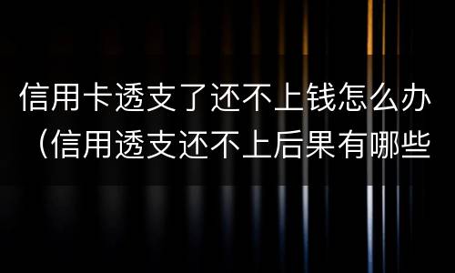 信用卡透支了还不上钱怎么办（信用透支还不上后果有哪些）