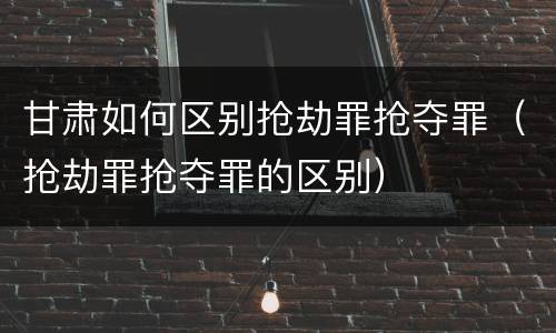 甘肃如何区别抢劫罪抢夺罪（抢劫罪抢夺罪的区别）