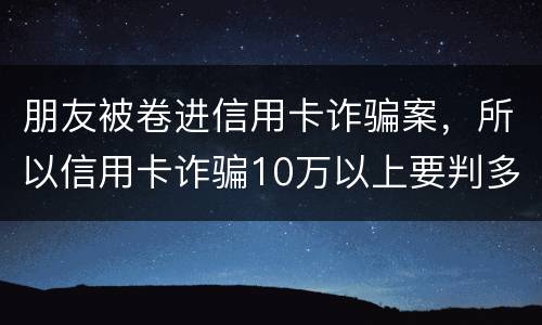 朋友被卷进信用卡诈骗案，所以信用卡诈骗10万以上要判多久