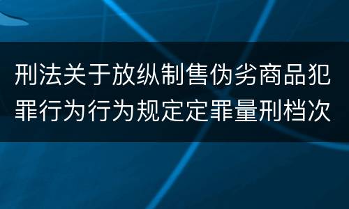 刑法关于放纵制售伪劣商品犯罪行为行为规定定罪量刑档次是怎样