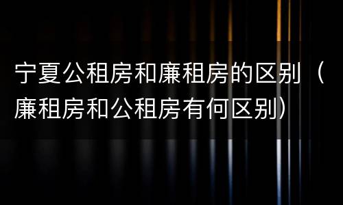 宁夏公租房和廉租房的区别（廉租房和公租房有何区别）