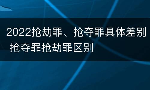 2022抢劫罪、抢夺罪具体差别 抢夺罪抢劫罪区别