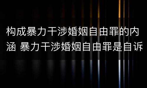 构成暴力干涉婚姻自由罪的内涵 暴力干涉婚姻自由罪是自诉案件吗