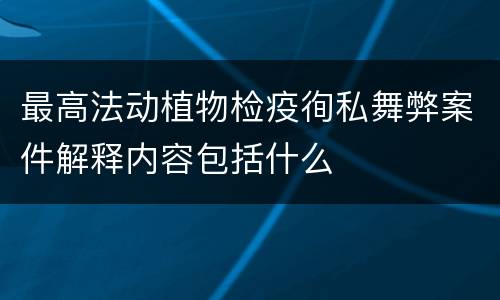 最高法动植物检疫徇私舞弊案件解释内容包括什么