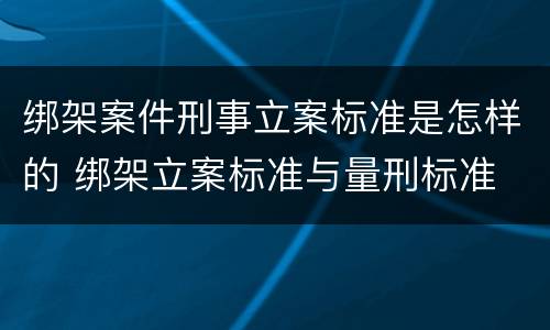 绑架案件刑事立案标准是怎样的 绑架立案标准与量刑标准