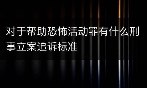 对于帮助恐怖活动罪有什么刑事立案追诉标准