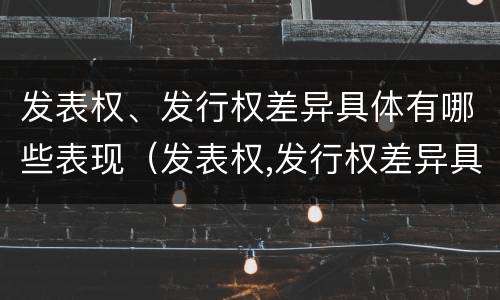 发表权、发行权差异具体有哪些表现（发表权,发行权差异具体有哪些表现）