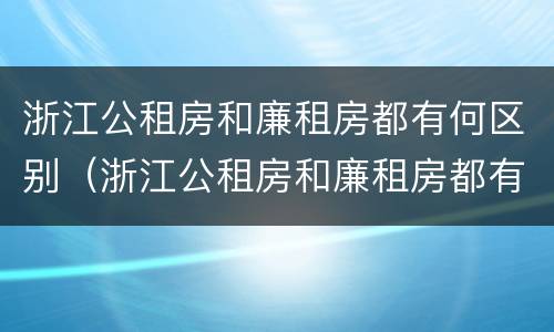 浙江公租房和廉租房都有何区别（浙江公租房和廉租房都有何区别呢）