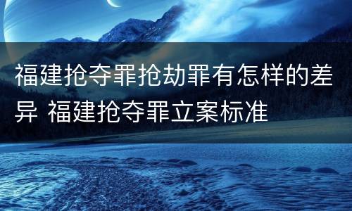福建抢夺罪抢劫罪有怎样的差异 福建抢夺罪立案标准