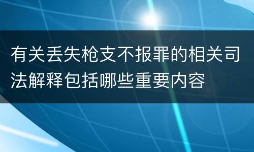 有关丢失枪支不报罪的相关司法解释包括哪些重要内容