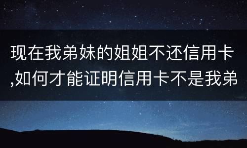 现在我弟妹的姐姐不还信用卡,如何才能证明信用卡不是我弟弟本人消费的呢