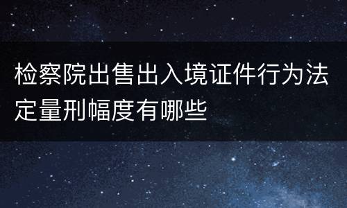检察院出售出入境证件行为法定量刑幅度有哪些