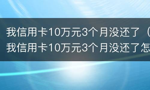 我信用卡10万元3个月没还了（我信用卡10万元3个月没还了怎么办）