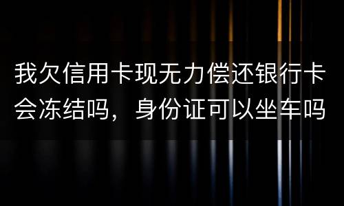 我欠信用卡现无力偿还银行卡会冻结吗,身份证可以坐车吗