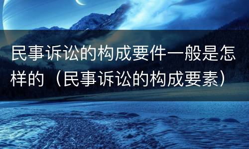 民事诉讼的构成要件一般是怎样的（民事诉讼的构成要素）