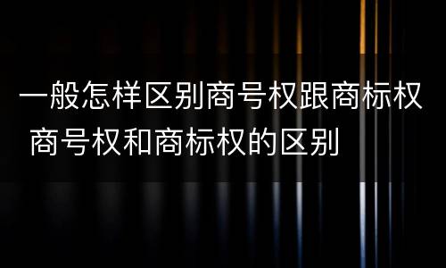 一般怎样区别商号权跟商标权 商号权和商标权的区别