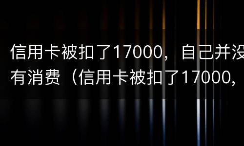 信用卡被扣了17000，自己并没有消费（信用卡被扣了17000,自己并没有消费怎么办）