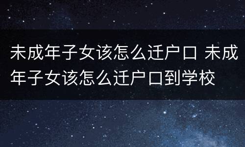 未成年子女该怎么迁户口 未成年子女该怎么迁户口到学校