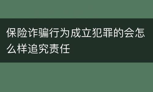 保险诈骗行为成立犯罪的会怎么样追究责任