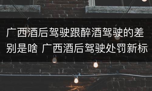 广西酒后驾驶跟醉酒驾驶的差别是啥 广西酒后驾驶处罚新标准