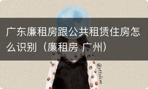 广东廉租房跟公共租赁住房怎么识别（廉租房 广州）
