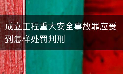 成立工程重大安全事故罪应受到怎样处罚判刑