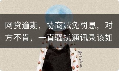网贷逾期，协商减免罚息，对方不肯，一直骚扰通讯录该如何？罚息太高了
