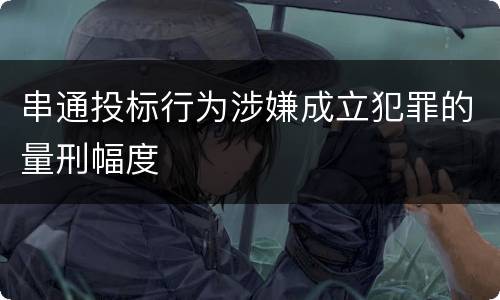 串通投标行为涉嫌成立犯罪的量刑幅度