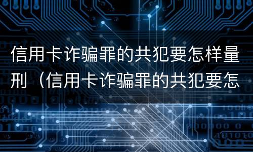 信用卡诈骗罪的共犯要怎样量刑（信用卡诈骗罪的共犯要怎样量刑才能判刑）